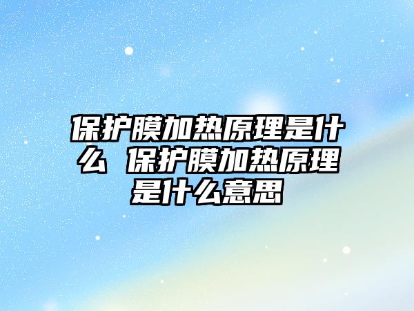 保護膜加熱原理是什么 保護膜加熱原理是什么意思