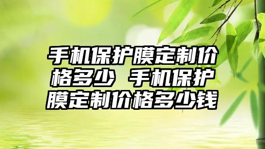 手機保護膜定制價格多少 手機保護膜定制價格多少錢