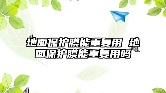 地面保護膜能重復用 地面保護膜能重復用嗎