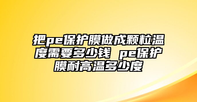 把pe保護膜做成顆粒溫度需要多少錢 pe保護膜耐高溫多少度