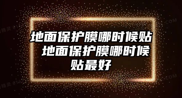 地面保護膜哪時候貼 地面保護膜哪時候貼最好