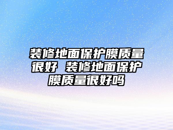 裝修地面保護膜質量很好 裝修地面保護膜質量很好嗎