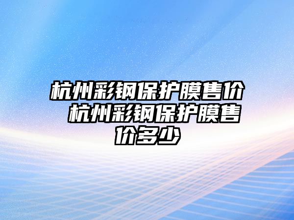 杭州彩鋼保護膜售價 杭州彩鋼保護膜售價多少