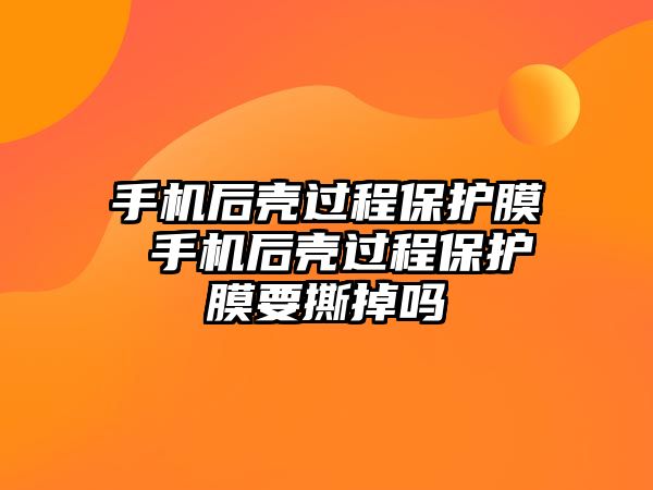 手機后殼過程保護膜 手機后殼過程保護膜要撕掉嗎