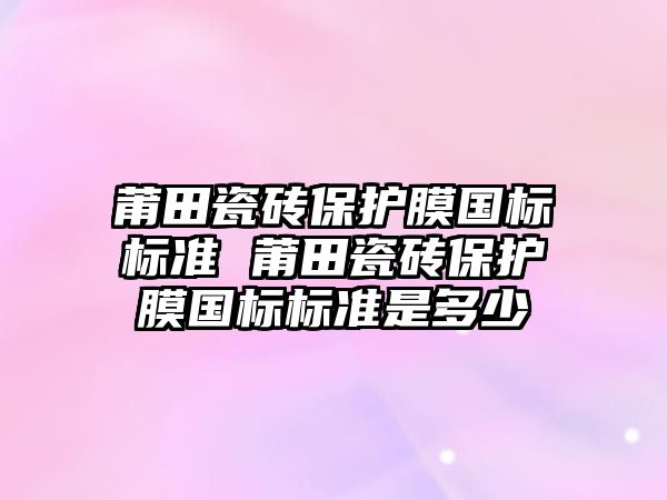 莆田瓷磚保護膜國標標準 莆田瓷磚保護膜國標標準是多少