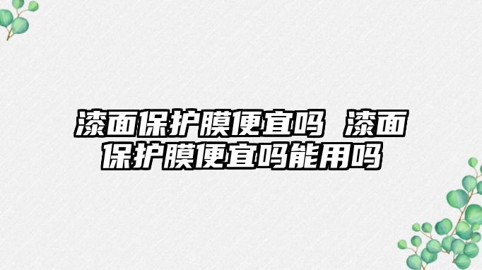 漆面保護膜便宜嗎 漆面保護膜便宜嗎能用嗎