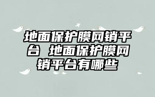 地面保護膜網銷平臺 地面保護膜網銷平臺有哪些