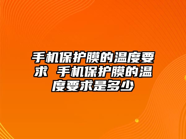 手機保護膜的溫度要求 手機保護膜的溫度要求是多少