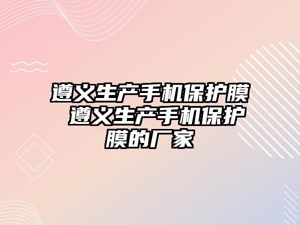 遵義生產手機保護膜 遵義生產手機保護膜的廠家