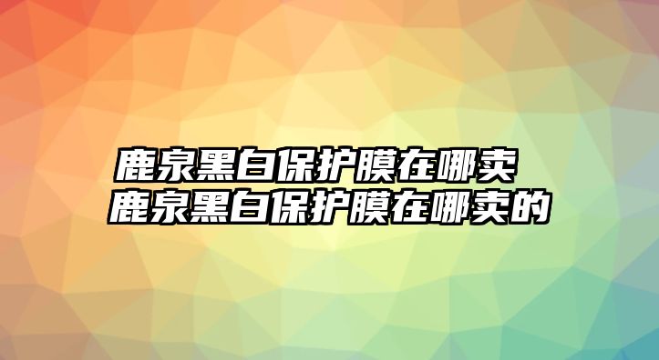 鹿泉黑白保護膜在哪賣 鹿泉黑白保護膜在哪賣的