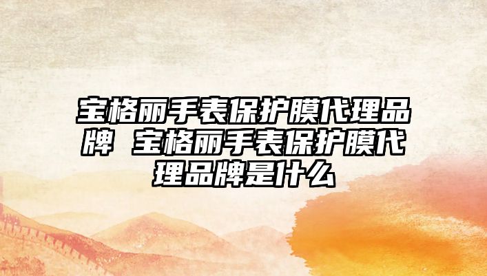 寶格麗手表保護膜代理品牌 寶格麗手表保護膜代理品牌是什么