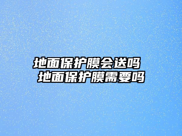 地面保護膜會送嗎 地面保護膜需要嗎