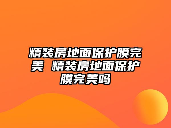 精裝房地面保護膜完美 精裝房地面保護膜完美嗎