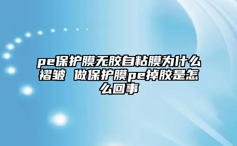 pe保護膜無膠自粘膜為什么褶皺 做保護膜pe掉膠是怎么回事