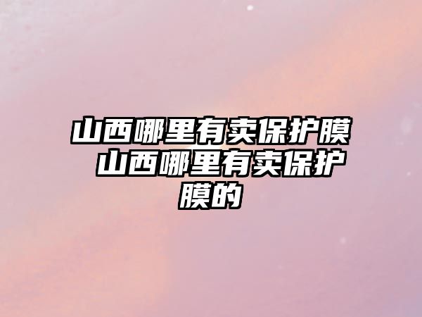 山西哪里有賣保護膜 山西哪里有賣保護膜的