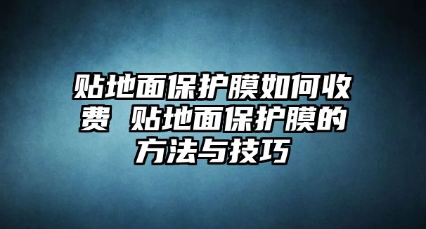 貼地面保護膜如何收費 貼地面保護膜的方法與技巧