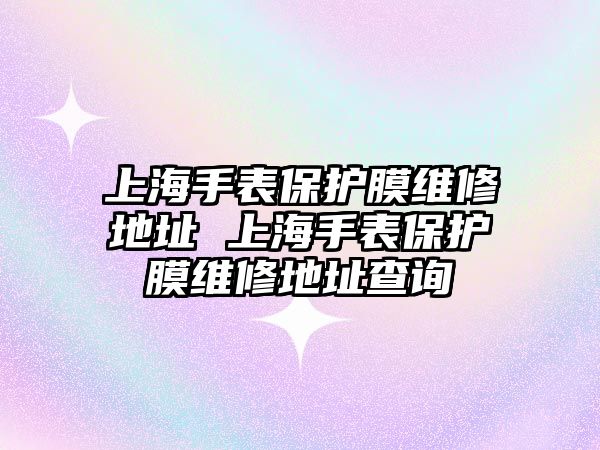 上海手表保護膜維修地址 上海手表保護膜維修地址查詢