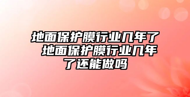 地面保護膜行業幾年了 地面保護膜行業幾年了還能做嗎