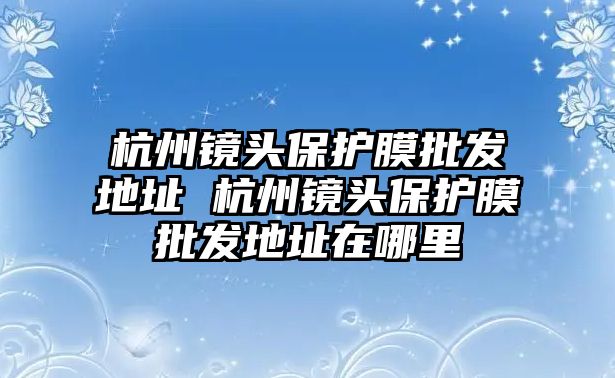 杭州鏡頭保護膜批發地址 杭州鏡頭保護膜批發地址在哪里