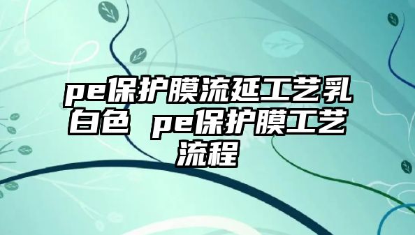 pe保護膜流延工藝乳白色 pe保護膜工藝流程