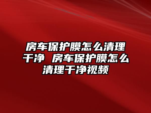 房車保護膜怎么清理干凈 房車保護膜怎么清理干凈視頻