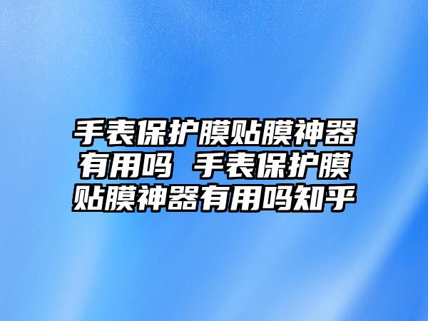 手表保護膜貼膜神器有用嗎 手表保護膜貼膜神器有用嗎知乎