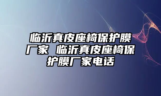 臨沂真皮座椅保護膜廠家 臨沂真皮座椅保護膜廠家電話