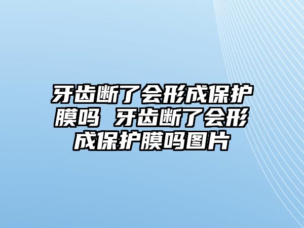 牙齒斷了會形成保護膜嗎 牙齒斷了會形成保護膜嗎圖片