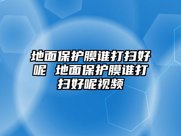 地面保護膜誰打掃好呢 地面保護膜誰打掃好呢視頻