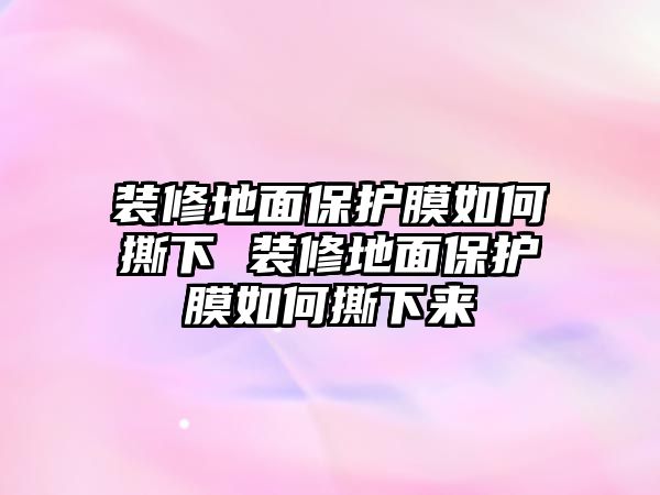 裝修地面保護膜如何撕下 裝修地面保護膜如何撕下來