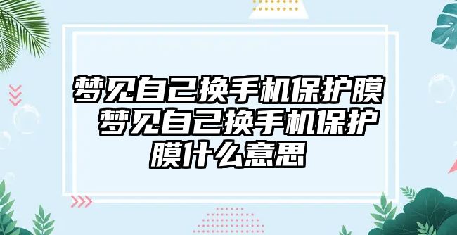 夢見自己換手機保護膜 夢見自己換手機保護膜什么意思