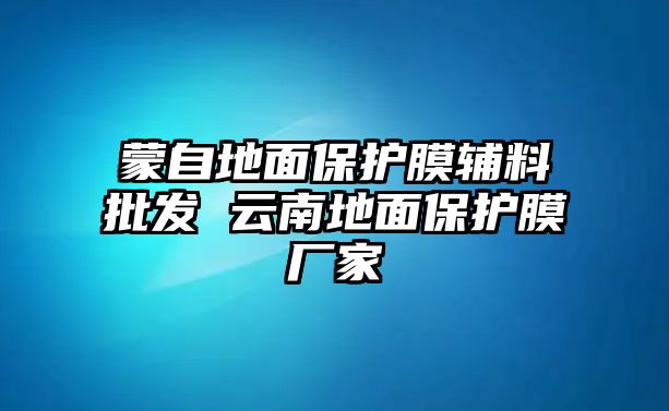 蒙自地面保護膜輔料批發 云南地面保護膜廠家