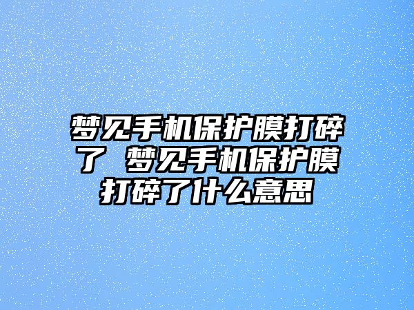 夢見手機保護膜打碎了 夢見手機保護膜打碎了什么意思