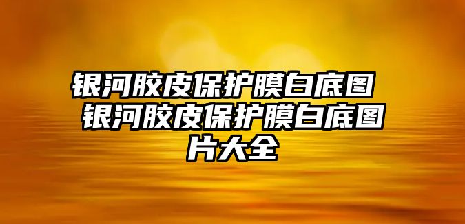 銀河膠皮保護膜白底圖 銀河膠皮保護膜白底圖片大全