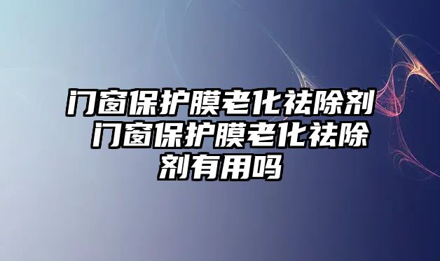 門窗保護膜老化祛除劑 門窗保護膜老化祛除劑有用嗎