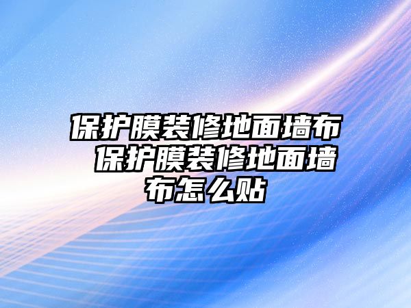 保護膜裝修地面墻布 保護膜裝修地面墻布怎么貼