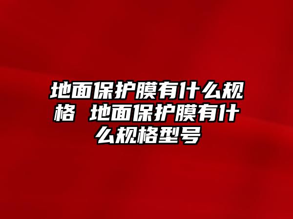 地面保護膜有什么規格 地面保護膜有什么規格型號