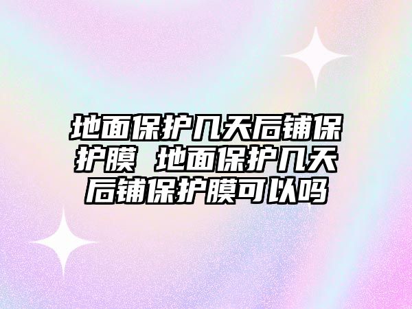 地面保護幾天后鋪保護膜 地面保護幾天后鋪保護膜可以嗎