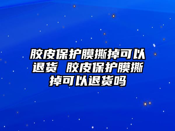 膠皮保護膜撕掉可以退貨 膠皮保護膜撕掉可以退貨嗎