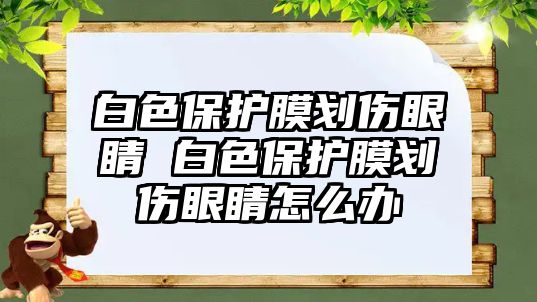 白色保護膜劃傷眼睛 白色保護膜劃傷眼睛怎么辦