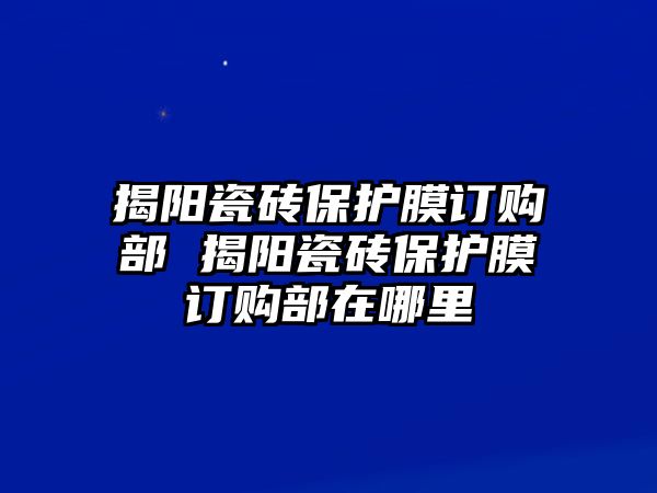 揭陽瓷磚保護膜訂購部 揭陽瓷磚保護膜訂購部在哪里