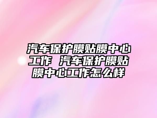 汽車保護膜貼膜中心工作 汽車保護膜貼膜中心工作怎么樣