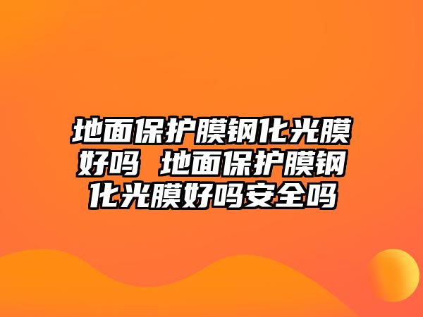 地面保護膜鋼化光膜好嗎 地面保護膜鋼化光膜好嗎安全嗎