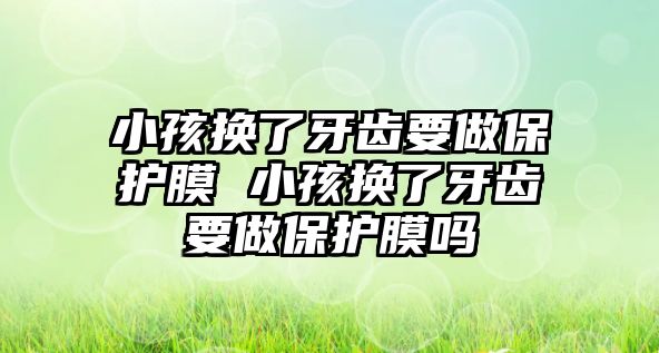 小孩換了牙齒要做保護膜 小孩換了牙齒要做保護膜嗎