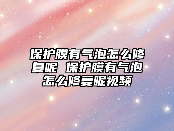 保護膜有氣泡怎么修復呢 保護膜有氣泡怎么修復呢視頻