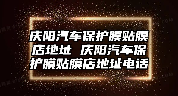 慶陽汽車保護膜貼膜店地址 慶陽汽車保護膜貼膜店地址電話