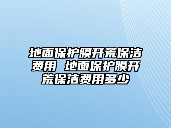 地面保護膜開荒保潔費用 地面保護膜開荒保潔費用多少