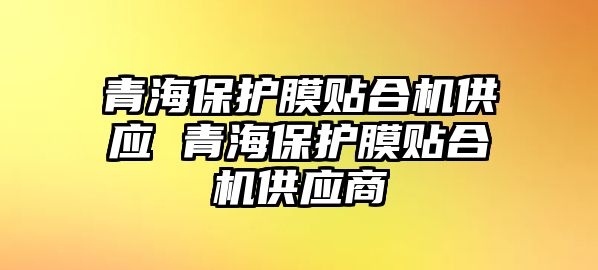 青海保護膜貼合機供應 青海保護膜貼合機供應商