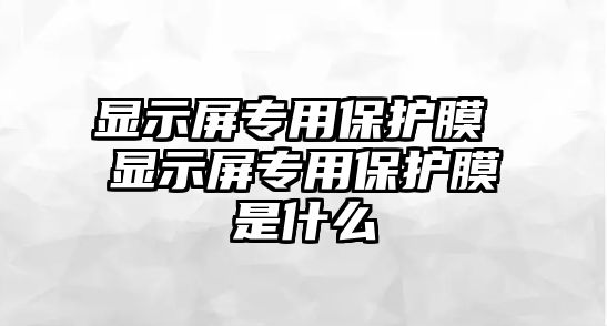 顯示屏專用保護膜 顯示屏專用保護膜是什么