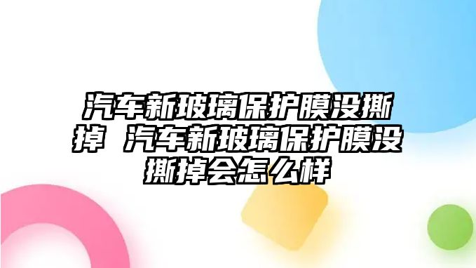 汽車新玻璃保護膜沒撕掉 汽車新玻璃保護膜沒撕掉會怎么樣